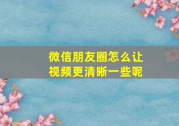 微信朋友圈怎么让视频更清晰一些呢