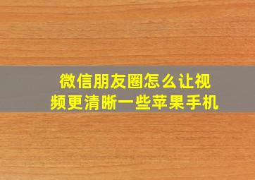 微信朋友圈怎么让视频更清晰一些苹果手机