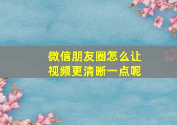 微信朋友圈怎么让视频更清晰一点呢