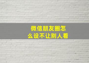 微信朋友圈怎么设不让别人看