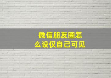 微信朋友圈怎么设仅自己可见