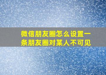 微信朋友圈怎么设置一条朋友圈对某人不可见