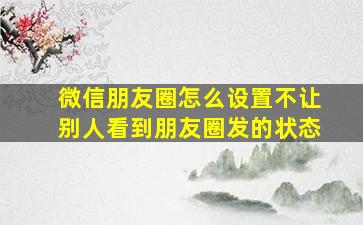 微信朋友圈怎么设置不让别人看到朋友圈发的状态