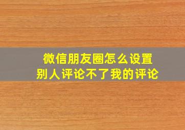 微信朋友圈怎么设置别人评论不了我的评论