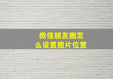 微信朋友圈怎么设置图片位置