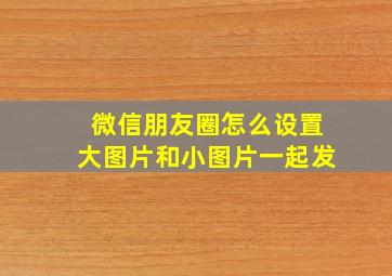 微信朋友圈怎么设置大图片和小图片一起发