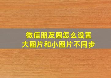 微信朋友圈怎么设置大图片和小图片不同步