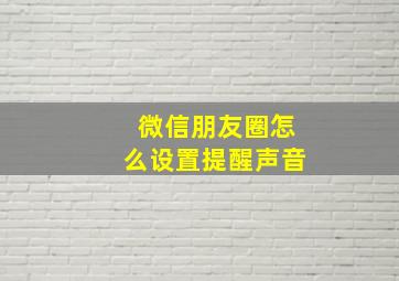 微信朋友圈怎么设置提醒声音