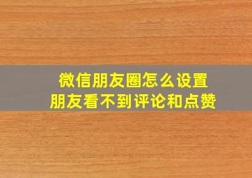 微信朋友圈怎么设置朋友看不到评论和点赞