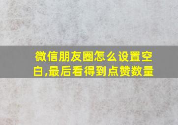 微信朋友圈怎么设置空白,最后看得到点赞数量