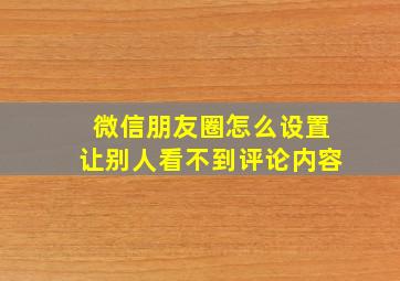 微信朋友圈怎么设置让别人看不到评论内容