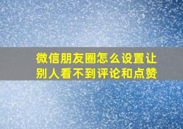 微信朋友圈怎么设置让别人看不到评论和点赞