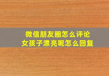 微信朋友圈怎么评论女孩子漂亮呢怎么回复