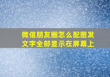 微信朋友圈怎么配图发文字全部显示在屏幕上