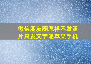 微信朋友圈怎样不发照片只发文字呢苹果手机