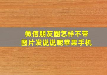 微信朋友圈怎样不带图片发说说呢苹果手机