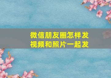 微信朋友圈怎样发视频和照片一起发