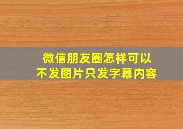 微信朋友圈怎样可以不发图片只发字幕内容