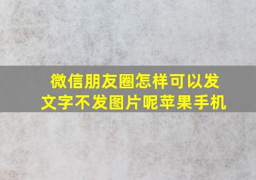 微信朋友圈怎样可以发文字不发图片呢苹果手机