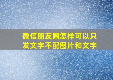 微信朋友圈怎样可以只发文字不配图片和文字