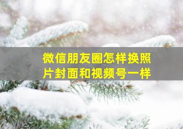 微信朋友圈怎样换照片封面和视频号一样