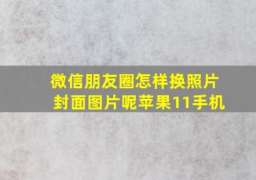 微信朋友圈怎样换照片封面图片呢苹果11手机