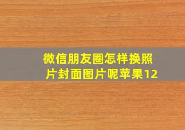 微信朋友圈怎样换照片封面图片呢苹果12