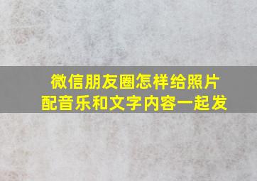 微信朋友圈怎样给照片配音乐和文字内容一起发