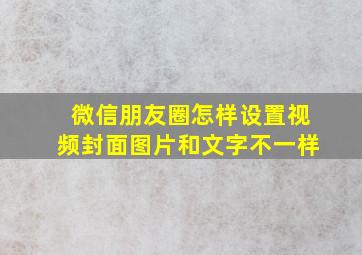 微信朋友圈怎样设置视频封面图片和文字不一样