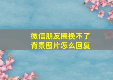 微信朋友圈换不了背景图片怎么回复