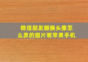 微信朋友圈换头像怎么弄的图片呢苹果手机