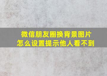 微信朋友圈换背景图片怎么设置提示他人看不到