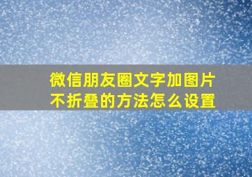 微信朋友圈文字加图片不折叠的方法怎么设置