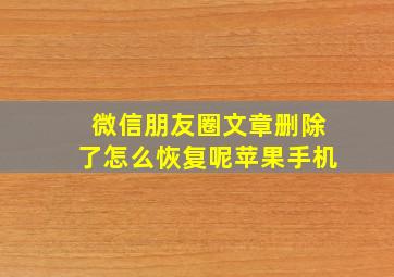 微信朋友圈文章删除了怎么恢复呢苹果手机