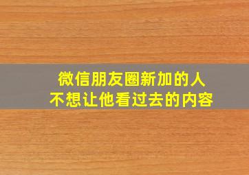 微信朋友圈新加的人不想让他看过去的内容