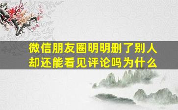 微信朋友圈明明删了别人却还能看见评论吗为什么