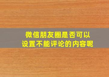 微信朋友圈是否可以设置不能评论的内容呢