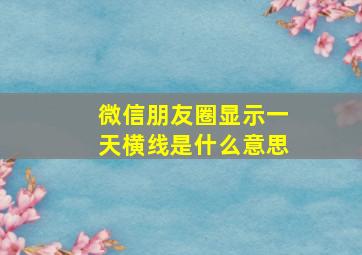 微信朋友圈显示一天横线是什么意思