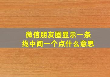 微信朋友圈显示一条线中间一个点什么意思