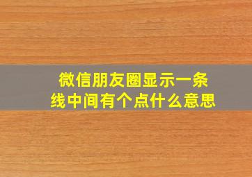 微信朋友圈显示一条线中间有个点什么意思