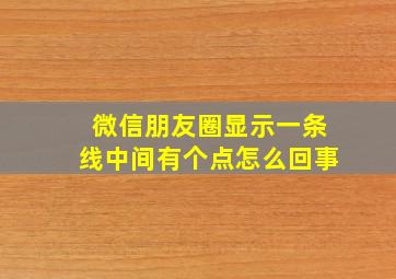 微信朋友圈显示一条线中间有个点怎么回事