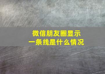 微信朋友圈显示一条线是什么情况