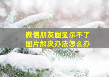 微信朋友圈显示不了图片解决办法怎么办