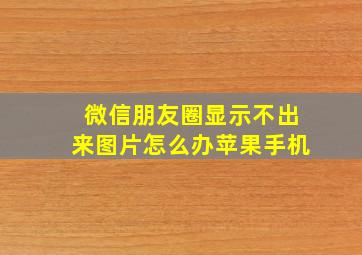 微信朋友圈显示不出来图片怎么办苹果手机