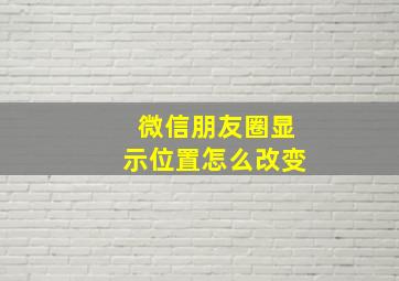 微信朋友圈显示位置怎么改变