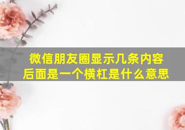 微信朋友圈显示几条内容后面是一个横杠是什么意思