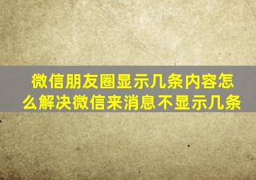 微信朋友圈显示几条内容怎么解决微信来消息不显示几条