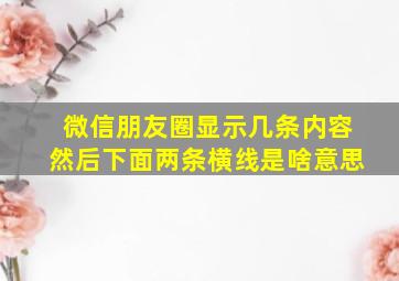 微信朋友圈显示几条内容然后下面两条横线是啥意思