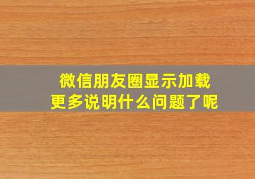 微信朋友圈显示加载更多说明什么问题了呢