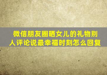 微信朋友圈晒女儿的礼物别人评论说最幸福时刻怎么回复